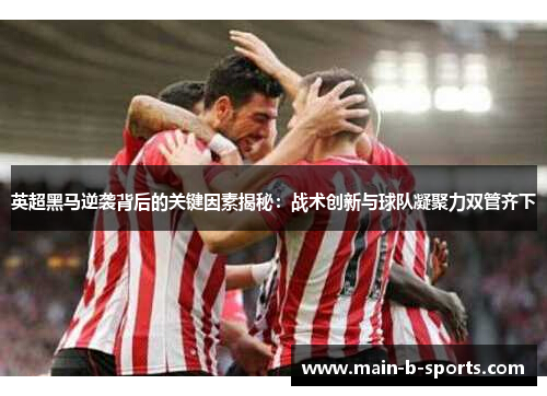 英超黑马逆袭背后的关键因素揭秘：战术创新与球队凝聚力双管齐下