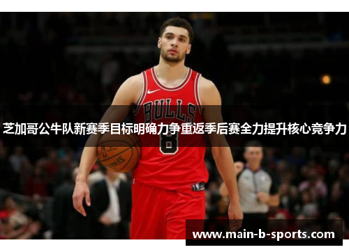 芝加哥公牛队新赛季目标明确力争重返季后赛全力提升核心竞争力