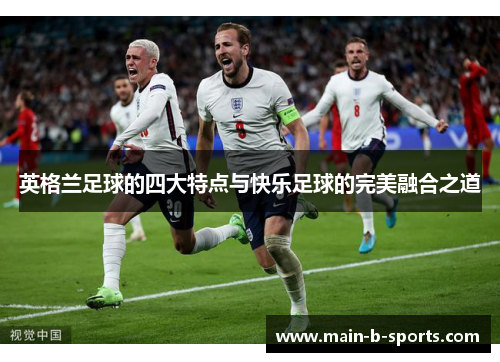 英格兰足球的四大特点与快乐足球的完美融合之道