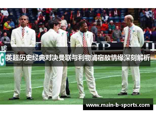 英超历史经典对决曼联与利物浦宿敌情缘深刻解析