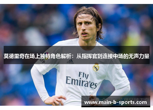 莫德里奇在场上独特角色解析：从指挥官到连接中场的无声力量