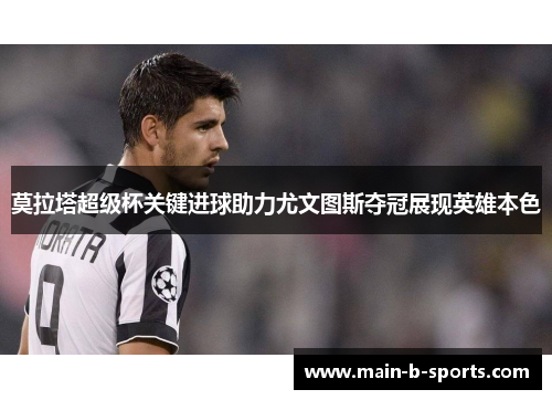 莫拉塔超级杯关键进球助力尤文图斯夺冠展现英雄本色