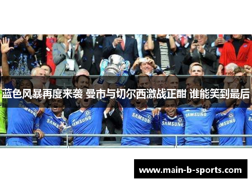 蓝色风暴再度来袭 曼市与切尔西激战正酣 谁能笑到最后