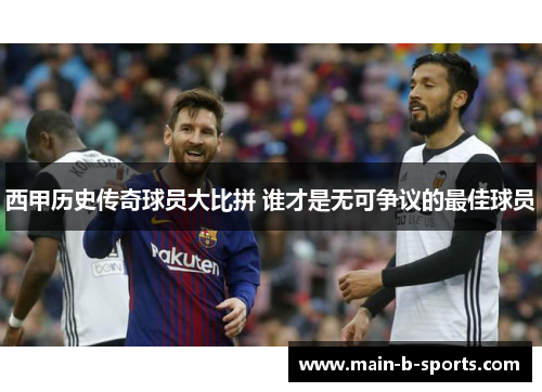 西甲历史传奇球员大比拼 谁才是无可争议的最佳球员