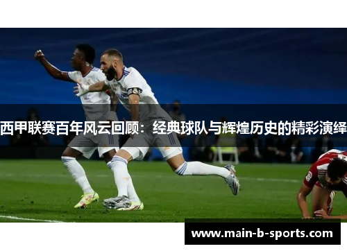 西甲联赛百年风云回顾：经典球队与辉煌历史的精彩演绎