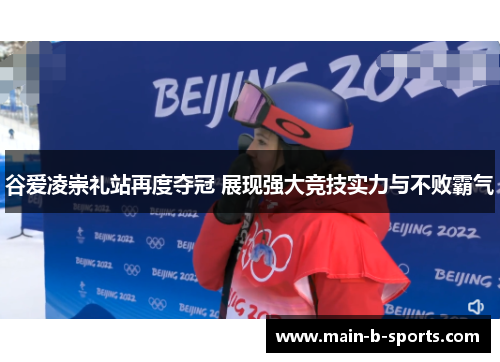 谷爱凌崇礼站再度夺冠 展现强大竞技实力与不败霸气