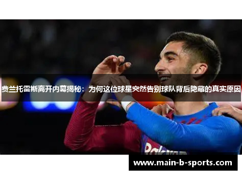 费兰托雷斯离开内幕揭秘：为何这位球星突然告别球队背后隐藏的真实原因