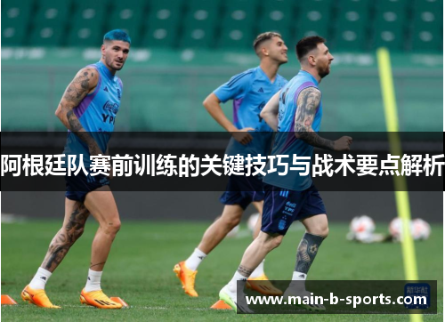 阿根廷队赛前训练的关键技巧与战术要点解析