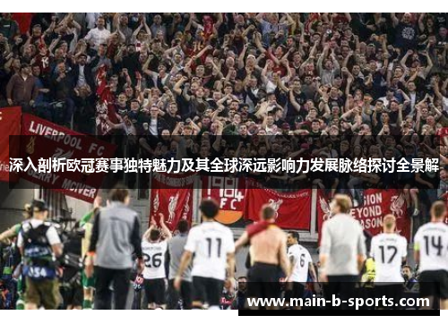 深入剖析欧冠赛事独特魅力及其全球深远影响力发展脉络探讨全景解
