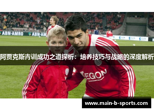 阿贾克斯青训成功之道探析：培养技巧与战略的深度解析