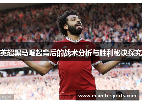 英超黑马崛起背后的战术分析与胜利秘诀探究