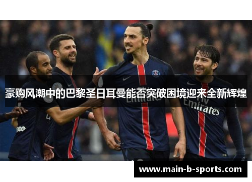 豪购风潮中的巴黎圣日耳曼能否突破困境迎来全新辉煌