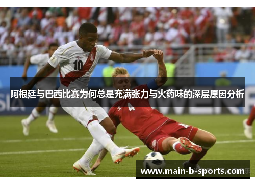 阿根廷与巴西比赛为何总是充满张力与火药味的深层原因分析