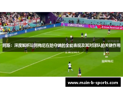 阿斯：深度解析琼阿梅尼在防守端的全能表现及其对球队的关键作用