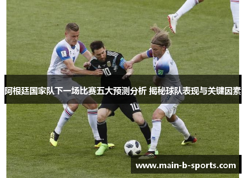 阿根廷国家队下一场比赛五大预测分析 揭秘球队表现与关键因素