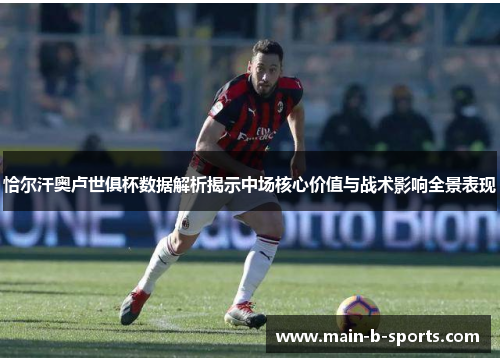 恰尔汗奥卢世俱杯数据解析揭示中场核心价值与战术影响全景表现