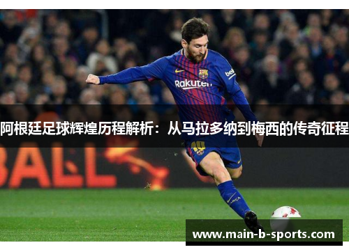 阿根廷足球辉煌历程解析：从马拉多纳到梅西的传奇征程