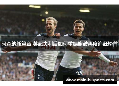 阿森纳新篇章 英超失利后如何重振旗鼓再度追赶榜首