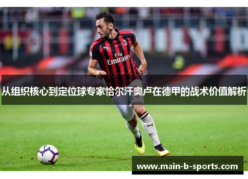 从组织核心到定位球专家恰尔汗奥卢在德甲的战术价值解析