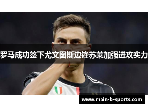 罗马成功签下尤文图斯边锋苏莱加强进攻实力