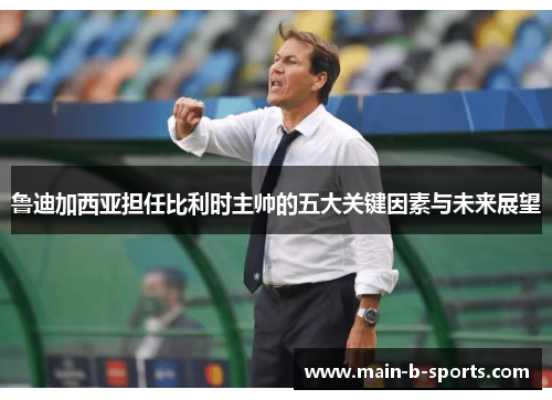 鲁迪加西亚担任比利时主帅的五大关键因素与未来展望